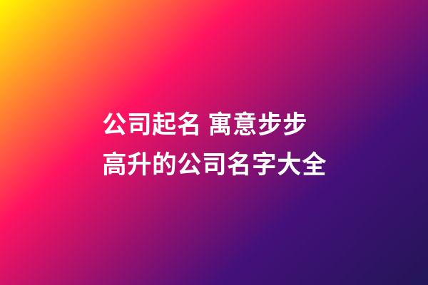 公司起名 寓意步步高升的公司名字大全-第1张-公司起名-玄机派
